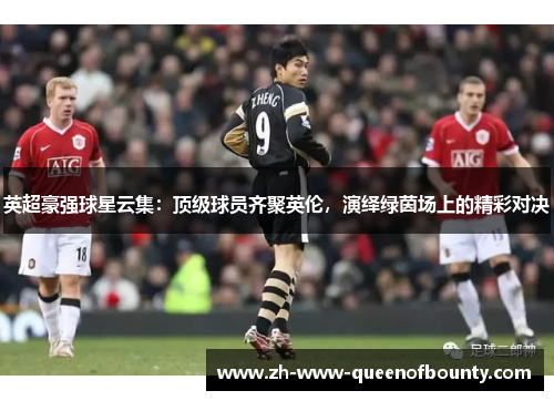 英超豪强球星云集：顶级球员齐聚英伦，演绎绿茵场上的精彩对决
