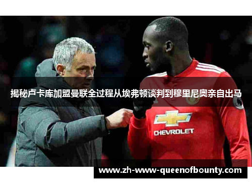 揭秘卢卡库加盟曼联全过程从埃弗顿谈判到穆里尼奥亲自出马