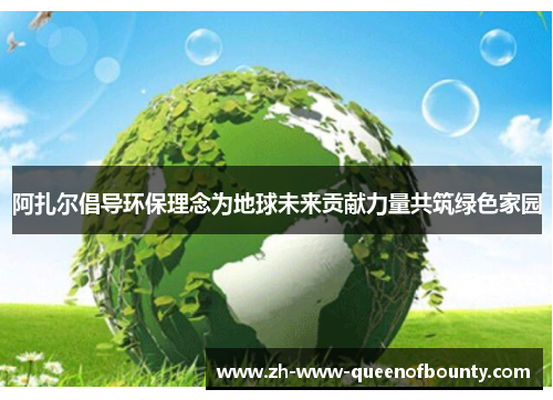 阿扎尔倡导环保理念为地球未来贡献力量共筑绿色家园