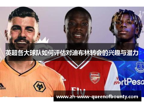英超各大球队如何评估对迪布林转会的兴趣与潜力