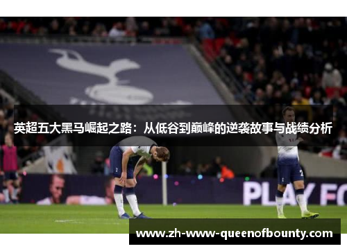 英超五大黑马崛起之路：从低谷到巅峰的逆袭故事与战绩分析
