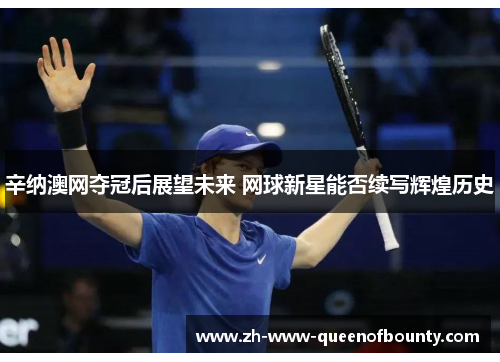 辛纳澳网夺冠后展望未来 网球新星能否续写辉煌历史 辛纳澳网夺冠后展望未来 网球新星能否续写辉煌历史