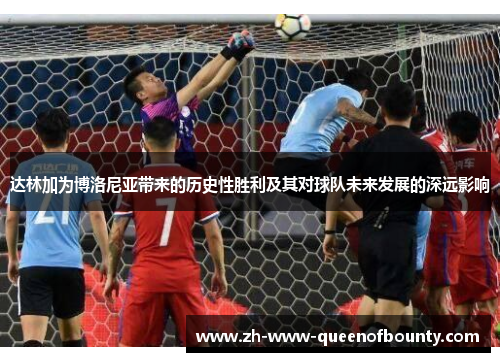 达林加为博洛尼亚带来的历史性胜利及其对球队未来发展的深远影响 达林加为博洛尼亚带来的历史性胜利及其对球队未来发展的深远影响