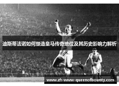 迪斯蒂法诺如何塑造皇马传奇地位及其历史影响力解析