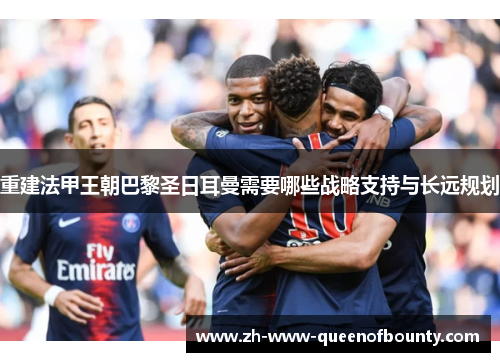 重建法甲王朝巴黎圣日耳曼需要哪些战略支持与长远规划 重建法甲王朝巴黎圣日耳曼需要哪些战略支持与长远规划