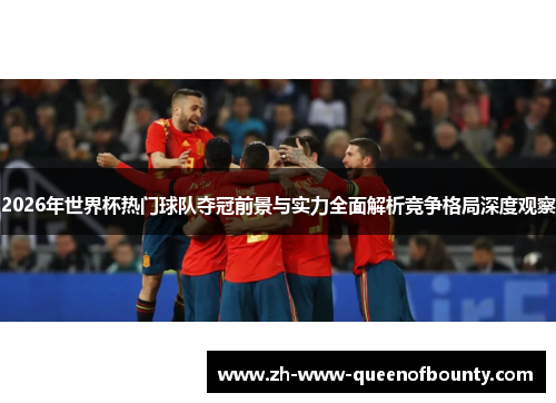 2026年世界杯热门球队夺冠前景与实力全面解析竞争格局深度观察 2026年世界杯热门球队夺冠前景与实力全面解析竞争格局深度观察