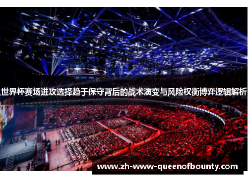世界杯赛场进攻选择趋于保守背后的战术演变与风险权衡博弈逻辑解析 世界杯赛场进攻选择趋于保守背后的战术演变与风险权衡博弈逻辑解析