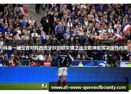 科曼一锤定音对阵西班牙欧协联关键之战定乾坤发挥决定性作用