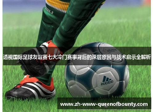 透视国际足球友谊赛七大冷门赛事背后的深层原因与战术启示全解析