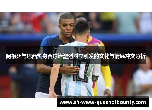 阿根廷与巴西热身赛球迷激烈对立引发的文化与情感冲突分析