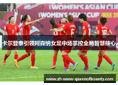卡尔登泰引领阿森纳女足中场掌控全局智慧核心