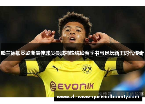 哈兰德加冕欧洲最佳球员曼城神锋统治赛季书写足坛新王时代传奇