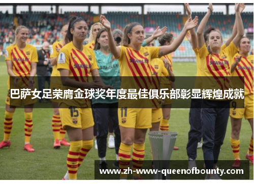 巴萨女足荣膺金球奖年度最佳俱乐部彰显辉煌成就