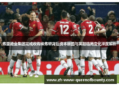 弗里德金集团完成收购埃弗顿背后资本版图与英超格局变化深度解析