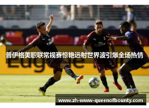 普伊格美职联常规赛惊艳远射世界波引爆全场热情