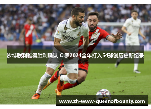 沙特联利雅得胜利确认 C 罗2024全年打入54球创历史新纪录