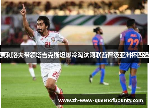 贾利洛夫带领塔吉克斯坦爆冷淘汰阿联酋晋级亚洲杯四强