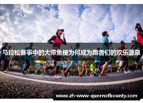 马拉松赛事中的大带鱼梗为何成为跑者们的欢乐源泉