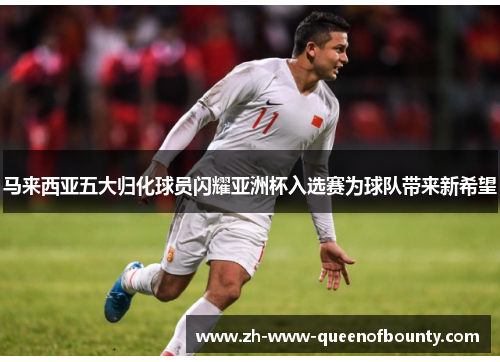 马来西亚五大归化球员闪耀亚洲杯入选赛为球队带来新希望