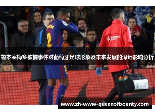 鲁本塞梅多被捕事件对葡萄牙足球形象及未来发展的深远影响分析