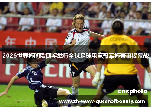 2026世界杯间歇期将举行全球足球电竞冠军杯赛事揭幕战
