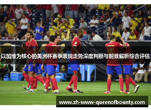 以加维为核心的美洲杯赛季表现走势深度判断与前景解析综合评估