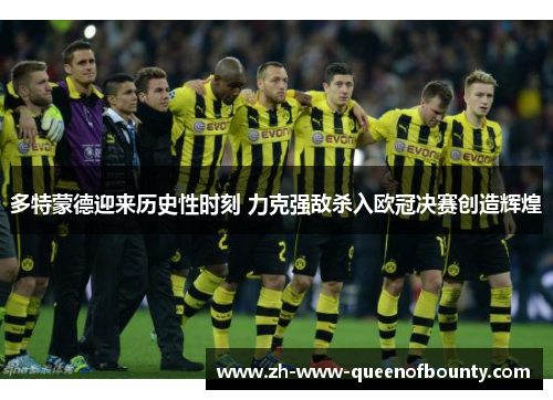 多特蒙德迎来历史性时刻 力克强敌杀入欧冠决赛创造辉煌