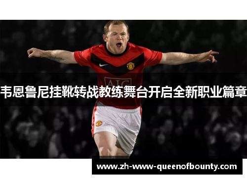 韦恩鲁尼挂靴转战教练舞台开启全新职业篇章 韦恩鲁尼挂靴转战教练舞台开启全新职业篇章