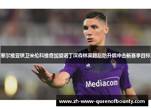 塞尔维亚铁卫米伦科维奇加盟诺丁汉森林英超后防升级冲击新赛季目标