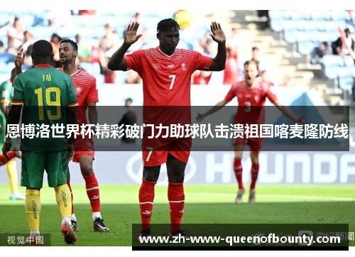 恩博洛世界杯精彩破门力助球队击溃祖国喀麦隆防线 恩博洛世界杯精彩破门力助球队击溃祖国喀麦隆防线
